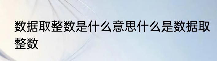 数据取整数是什么意思什么是数据取整数