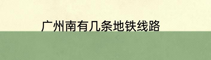 广州南有几条地铁线路
