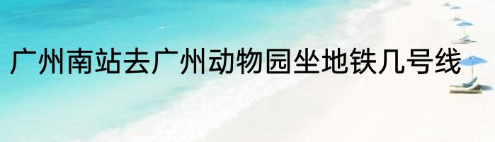 广州南站去广州动物园坐地铁几号线