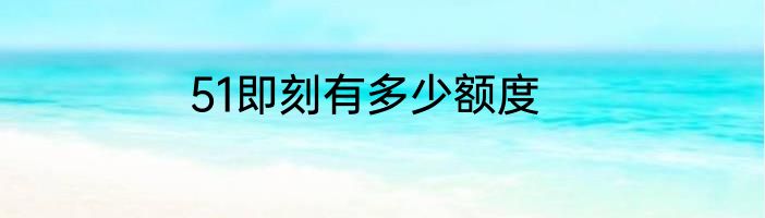 51即刻有多少额度
