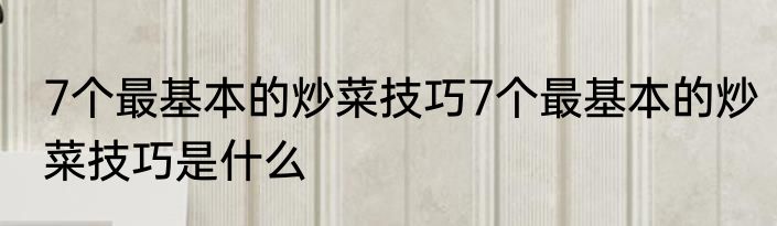 7个最基本的炒菜技巧7个最基本的炒菜技巧是什么