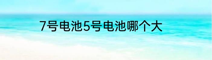 7号电池5号电池哪个大