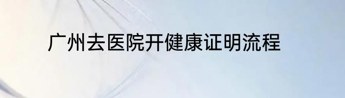 广州去医院开健康证明流程