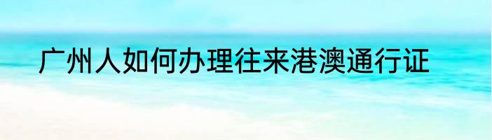广州人如何办理往来港澳通行证