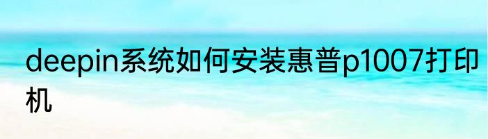 deepin系统如何安装惠普p1007打印机