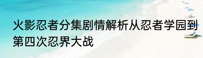 火影忍者分集剧情解析从忍者学园到第四次忍界大战