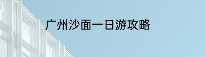 广州沙面一日游攻略