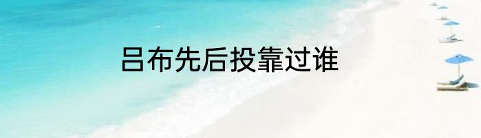 吕布先后投靠过谁