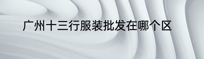 广州十三行服装批发在哪个区