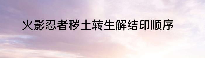 火影忍者秽土转生解结印顺序
