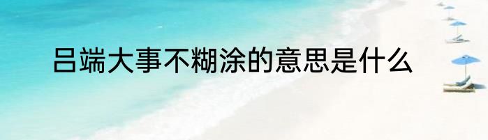 吕端大事不糊涂的意思是什么