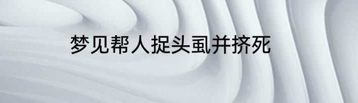 梦见帮人捉头虱并挤死