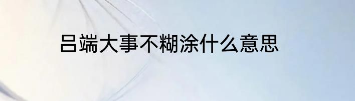 吕端大事不糊涂什么意思