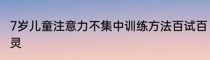 7岁儿童注意力不集中训练方法百试百灵