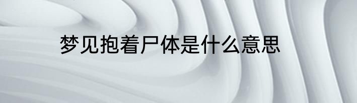 梦见抱着尸体是什么意思