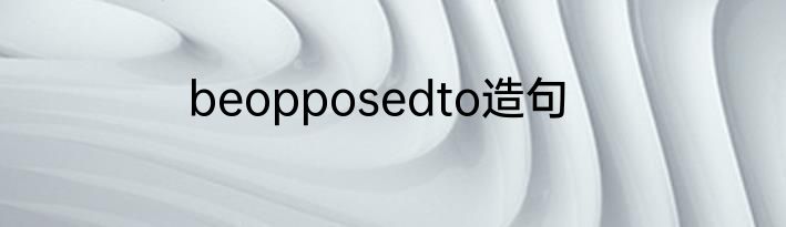 beopposedto造句