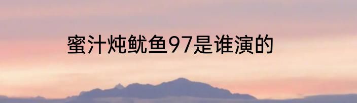 蜜汁炖鱿鱼97是谁演的
