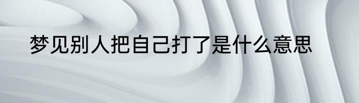 梦见别人把自己打了是什么意思