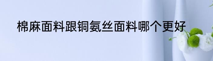 棉麻面料跟铜氨丝面料哪个更好