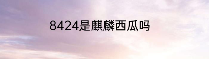 8424是麒麟西瓜吗