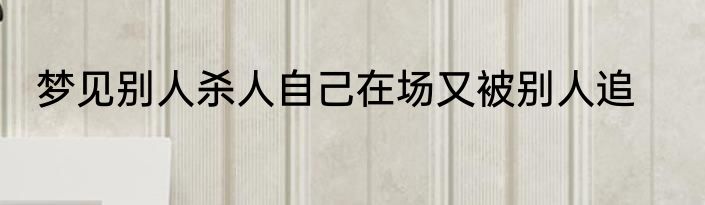 梦见别人杀人自己在场又被别人追