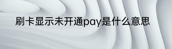 刷卡显示未开通pay是什么意思