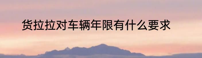 货拉拉对车辆年限有什么要求