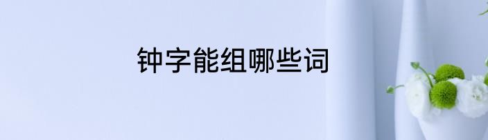 钟字能组哪些词
