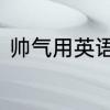 帅气用英语怎么说帅气用英语如何说
