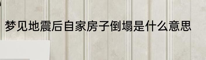 梦见地震后自家房子倒塌是什么意思