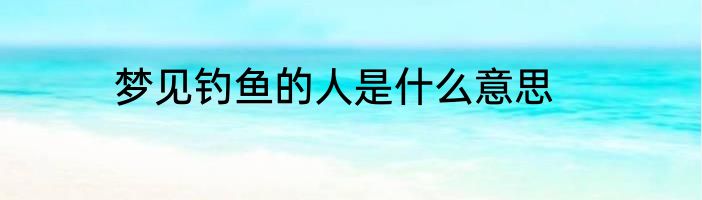 梦见钓鱼的人是什么意思