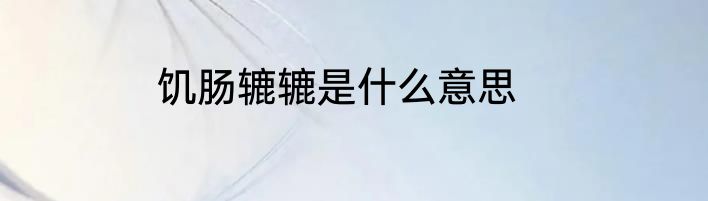 饥肠辘辘是什么意思