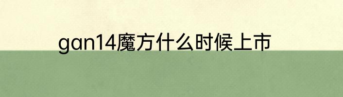 gan14魔方什么时候上市