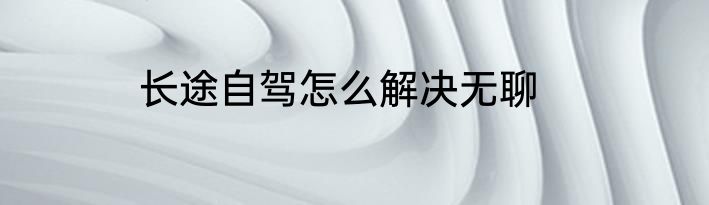 长途自驾怎么解决无聊