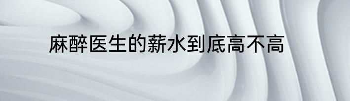 麻醉医生的薪水到底高不高