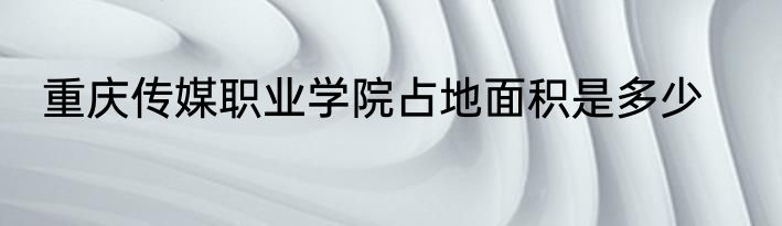 重庆传媒职业学院占地面积是多少