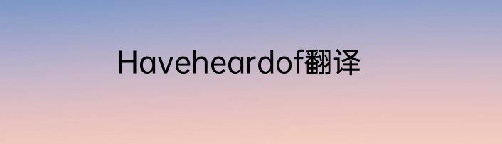 Haveheardof翻译