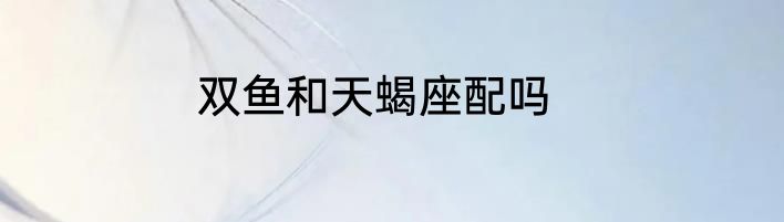 双鱼和天蝎座配吗