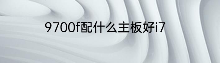 9700f配什么主板好i7