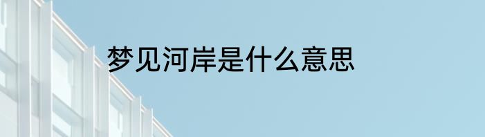梦见河岸是什么意思