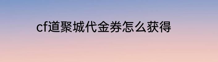 cf道聚城代金券怎么获得