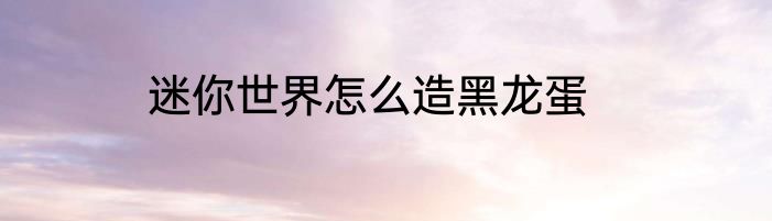 迷你世界怎么造黑龙蛋