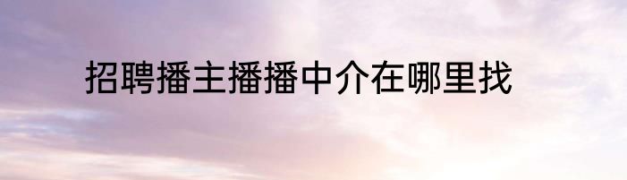 招聘播主播播中介在哪里找
