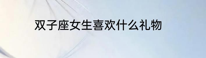 双子座女生喜欢什么礼物