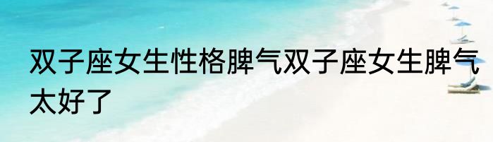 双子座女生性格脾气双子座女生脾气太好了