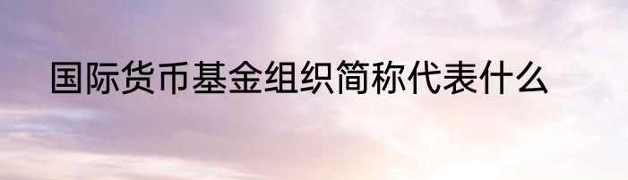国际货币基金组织简称代表什么