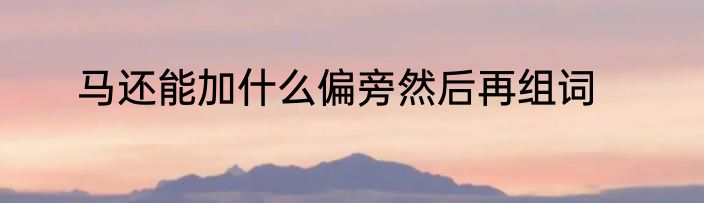 马还能加什么偏旁然后再组词