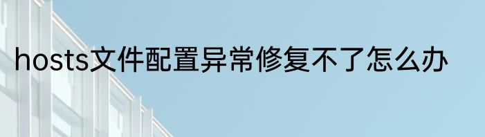 hosts文件配置异常修复不了怎么办