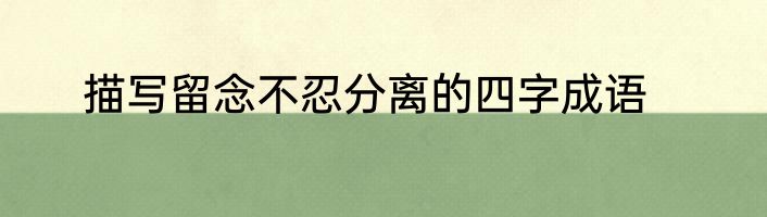 描写留念不忍分离的四字成语