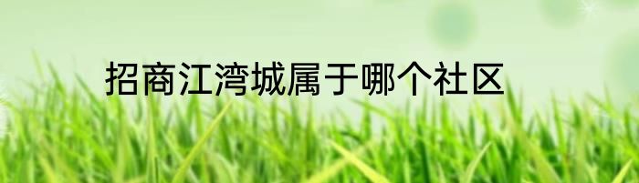 招商江湾城属于哪个社区